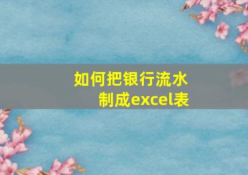 如何把银行流水 制成excel表